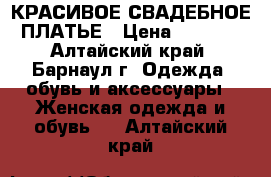 КРАСИВОЕ СВАДЕБНОЕ ПЛАТЬЕ › Цена ­ 5 000 - Алтайский край, Барнаул г. Одежда, обувь и аксессуары » Женская одежда и обувь   . Алтайский край